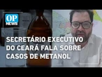 Secretário executivo do Ceará fala sobre casos de Metanol | O POVO NEWS