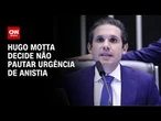 Hugo Motta decide não pautar requerimento de urgência da anistia | BASTIDORES CNN
