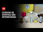 Anvisa interdita clínicas de estética por irregularidades sanitárias | LIVE CNN