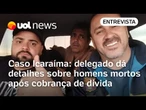 Caso Icaraíma: pai e filho cobrados por dívida estão foragidos; delegado detalha investigação