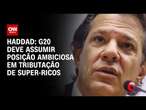 Haddad: G20 deve assumir posição ambiciosa em tributação de super-rico