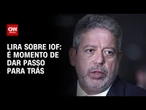IOF: Arthur Lira comenta a necessidade do governo recuar | CNN 360°