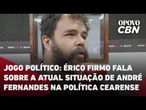 Jogo Político: Érico Firmo fala sobre a atual situação de André Fernandes na política cearense