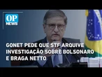 Gonet pede que STF arquive investigação sobre Bolsonaro e Braga Netto | O POVO News