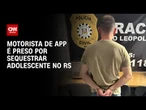 Motorista de aplicativo é preso após desviar rota e sequestrar adolescente no RS | LIVE CNN