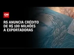 RS anuncia crédito de R$ 100 milhões a exportadoras afetadas por tarifas | AGORA CNN