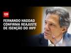 Fernando Haddad confirma reajuste de isenção do IRPF | WW