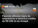 Fazenda afrouxa regra de empréstimo a estados e destrava crédito de R$ 536 milhões ao Amapá