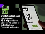 WhatsApp lendo suas mensagens?; De onde virão os R$ 2 tri para data centers?; ChatGPT puxa-saco