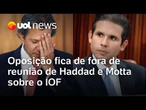 Oposição não é convidada para reunião de Haddad e Motta sobre aumento do IOF; veja análise