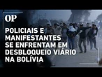 Policiais e manifestantes se enfrentam em desbloqueio viário na Bolívia