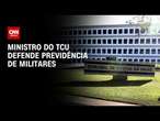 Ministro do TCU defende previdência de militares | CNN 360º