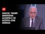 Waack: Trump abandona aliados e se acerta com inimigo | WW