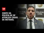 Metanol: Delegado-geral da Polícia Civil de SP fala à CNN sobre investigações | CNN 360º