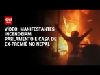 Manifestantes incendeiam Parlamento e casa de ex-premiê no Nepal | CNN BRASIL