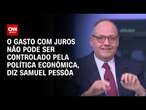 O gasto de juros não pode ser controlado pela política econômica, diz Samuel Pessôa | WW