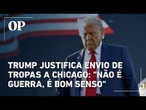 Trump justifica envio de tropas a Chicago: "Não é guerra, é bom senso"