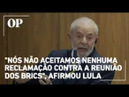 Lula manda novo recado a Trump: "Nós não aceitamos nenhuma reclamação contra a reunião dos Brics"