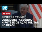 AO VIVO: Governo Trump considera "absurda" hipótese de ação militar no Brasil; Lula x Flávio