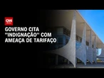 Governo cita “indignação” com ameaça de novo tarifaço dos Estados Unidos | CNN 360°