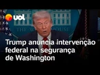 Trump anuncia intervenção federal em Washington e assume o comando da polícia; confira