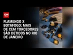 Clássico entre Flamengo e Botafogo termina com 102 torcedores detidos no RJ | BASTIDORES CNN