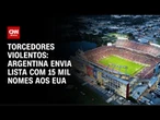Mundial de Clubes: Argentina envia lista de 15 mil torcedores violentos aos EUA | CNN 360º