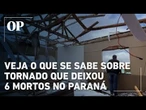 O que se sabe sobre tornado raro que deixou 6 pessoas mortas e mais de 430 feridos em cidade no PR