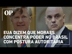 EUA dizem que Moraes concentra poder no Brasil com postura autoritária