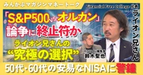 【動画】「S&P500 vs. オルカン」論争に終止符か ライオン兄さんの“究極の選択” 50代・60代の安易なNISAに警鐘？ みんかぶマガジン ライオン兄さん独占インタビュー全5回の第5回