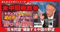【動画】米中関税戦争 トランプは甘かった？ 習近平がアメリカに「勝った」理由 “反米同盟”構築する中国の野望とは みんかぶマガジン柯隆独占インタビュー全5回の第3回