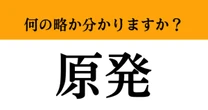 【難解略語】「原発」が何の略か分かりますか？　答えられないとまずい…
