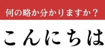 【難解略語】「こんにちは」が何の略か分かりますか？　あいさつの定番！知ってたらすごい！