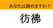 【難読漢字】「彷彿」って読めますか？ まるで目の前にあるみたい！