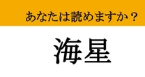 【難読漢字】「海星」って読めますか？ 「うみぼし」と読んだ人、正直に手を挙げて！
