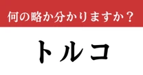 【難解略語】「トルコ」が何の略か分かりますか？　意外と知らない!?世界の国名シリーズ！