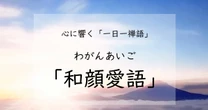 「和顔愛語」が教えてくれる、人生に大切なこと