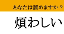 【難読漢字】「煩わしい」って読めますか？ 「あー面倒くさい！」をスマートに言い換える