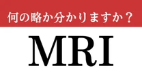 【難解略語】「MRI」が何の略か分かりますか？　聞いたことはあるけど意外と知らない…