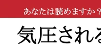 【難読漢字】「気圧される」って読めますか？ 今すぐ確認したい！