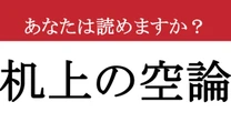 【難読漢字】「机上の空論」って読めますか？ 読み方を間違えると恥ずかしい、常識レベルの四字熟語