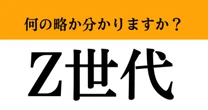 【難解略語】「Z世代」が何の略か分かりますか？　知ってたらかなりすごい…！