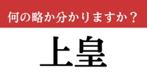【難解略語】「上皇」が何の略か分かりますか？　日本人なら必ず知っておきたい…！
