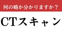 【難解略語】「CTスキャン」が何の略か分かりますか？　この機会に知っておきたい…