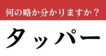 【難解略語】「タッパー」が何の略か分かりますか？　こんなものまで略語だった…！