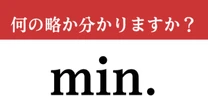【難解略語】「min.」が何の略か分かりますか？　2つの答えが分かったら天才！