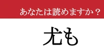 【難読漢字】「尤も」って読めますか？ この漢字、実は日常でよく使うあの言葉なんです