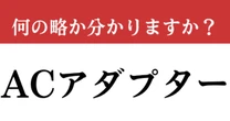 【難解略語】「ACアダプター」が何の略か分かりますか？　デジタル時代に欠かせないアレ…
