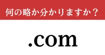 【難解略語】「.com」が何の略か分かりますか？　「～@gmail.com」などであなたも普段から使っている…