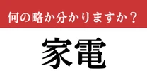 【難解略語】「家電」が何の略か分かりますか？　想像した答えがあっているか確認！